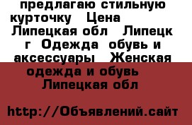 предлагаю стильную курточку › Цена ­ 12 000 - Липецкая обл., Липецк г. Одежда, обувь и аксессуары » Женская одежда и обувь   . Липецкая обл.